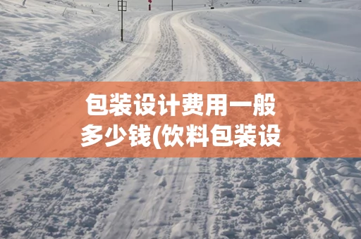 包装设计费用一般多少钱(饮料包装设计费用大概多少)