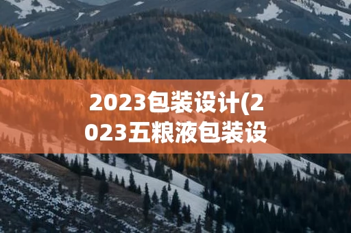2023包装设计(2023五粮液包装设计)
