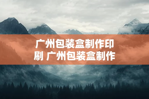 广州包装盒制作印刷 广州包装盒制作印刷公司