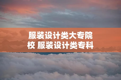 服装设计类大专院校 服装设计类专科学校
