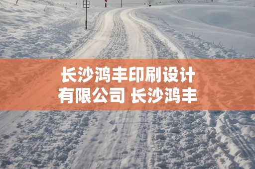 长沙鸿丰印刷设计有限公司 长沙鸿丰包装印刷有限公司