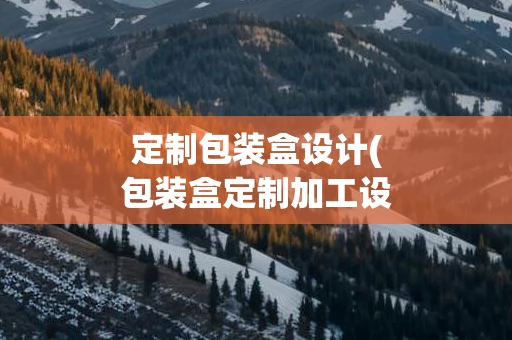 定制包装盒设计(包装盒定制加工设备)