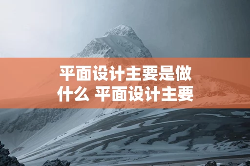 平面设计主要是做什么 平面设计主要做什么工资多少