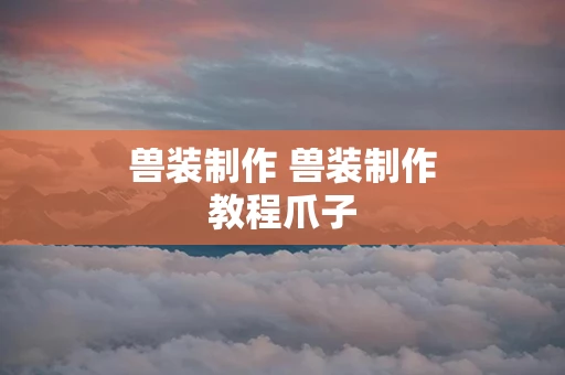 兽装制作 兽装制作教程爪子