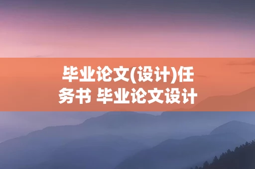 毕业论文(设计)任务书 毕业论文设计任务书的基本要求怎么写