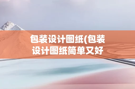 包装设计图纸(包装设计图纸简单又好看)