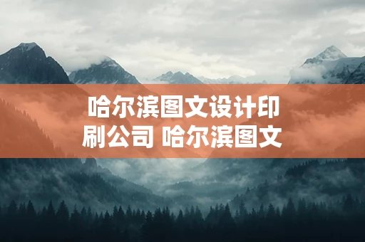 哈尔滨图文设计印刷公司 哈尔滨图文店哪家好