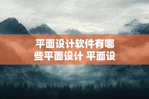 平面设计软件有哪些平面设计 平面设计软件有哪些平面设计工具