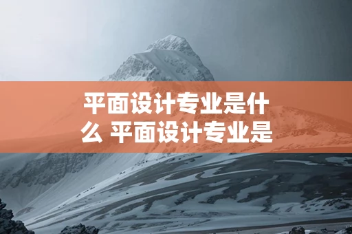 平面设计专业是什么 平面设计专业是什么工作