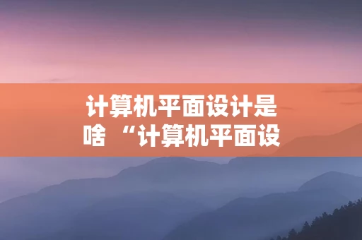 计算机平面设计是啥 “计算机平面设计”