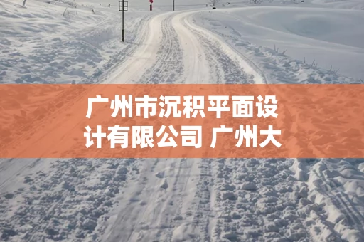 广州市沉积平面设计有限公司 广州大茶饭平面设计有限公司