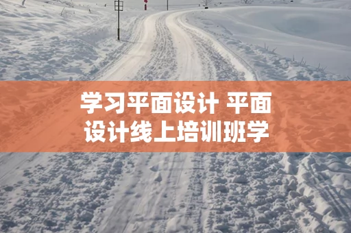 学习平面设计 平面设计线上培训班学费一般多少