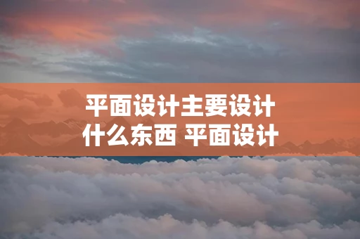 平面设计主要设计什么东西 平面设计岗位职责
