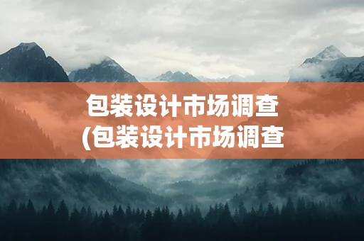 包装设计市场调查(包装设计市场调查分析)