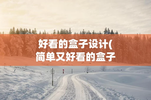 好看的盒子设计(简单又好看的盒子怎么做)