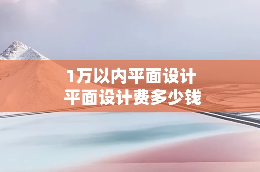 1万以内平面设计 平面设计费多少钱一平米