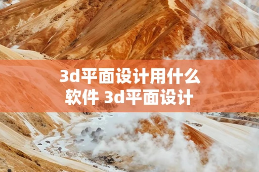 3d平面设计用什么软件 3d平面设计用什么软件比较好