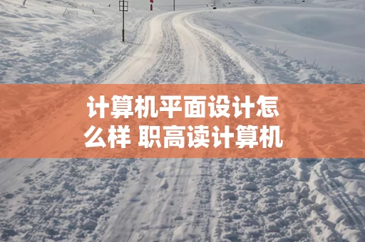 计算机平面设计怎么样 职高读计算机平面设计怎么样