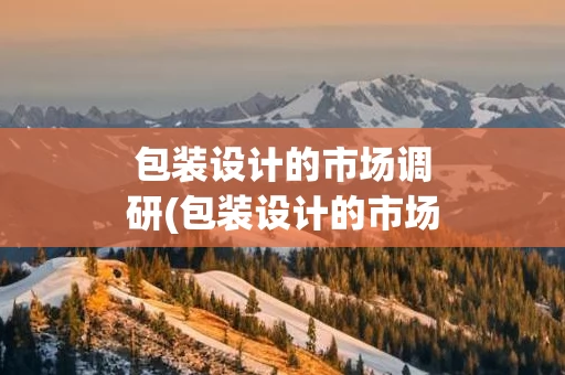 包装设计的市场调研(包装设计的市场调研的难点分析)