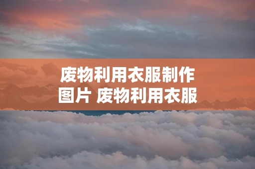 废物利用衣服制作图片 废物利用衣服制作图片简单