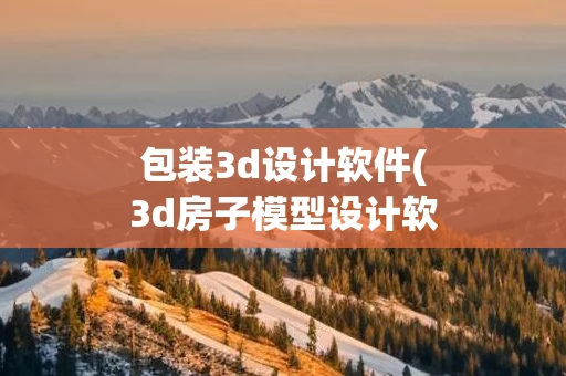 包装3d设计软件(3d房子模型设计软件)