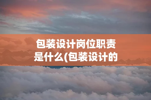包装设计岗位职责是什么(包装设计的岗位职责)