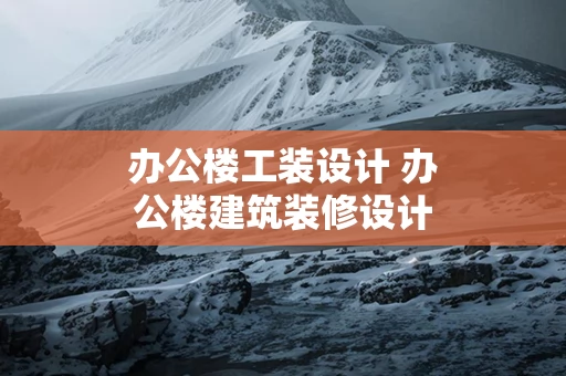 办公楼工装设计 办公楼建筑装修设计