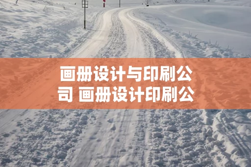 画册设计与印刷公司 画册设计印刷公司报价