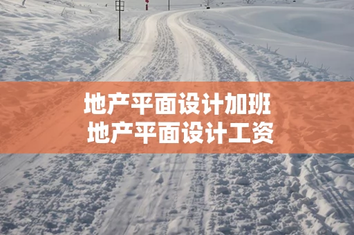 地产平面设计加班 地产平面设计工资