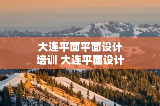 大连平面平面设计培训 大连平面设计师培训班