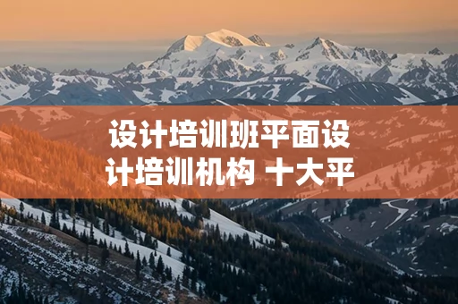 设计培训班平面设计培训机构 十大平面设计培训机构