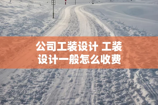 公司工装设计 工装设计一般怎么收费