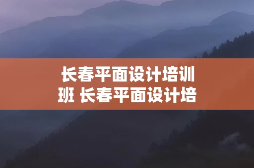 长春平面设计培训班 长春平面设计培训班哪家好