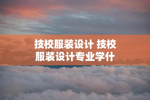 技校服装设计 技校服装设计专业学什么
