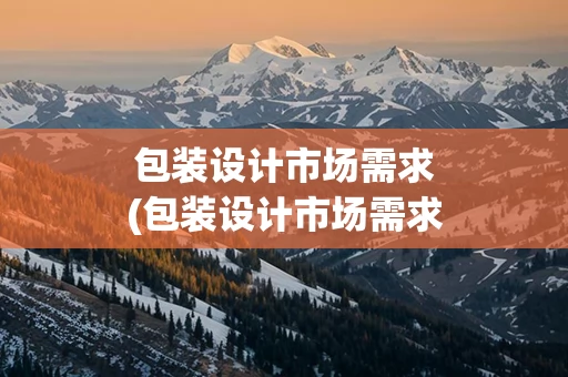 包装设计市场需求(包装设计市场需求分析)