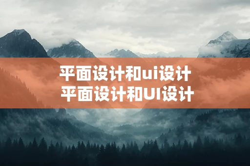 平面设计和ui设计 平面设计和UI设计一样吗