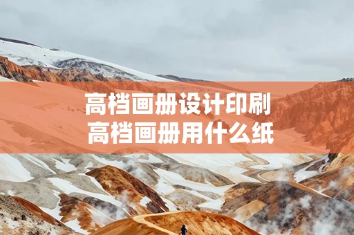 高档画册设计印刷 高档画册用什么纸张