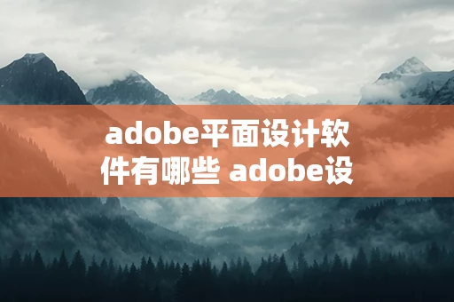 adobe平面设计软件有哪些 adobe设计软件全套