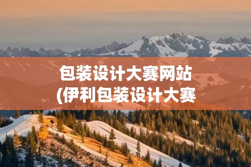 包装设计大赛网站(伊利包装设计大赛)