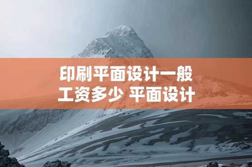 印刷平面设计一般工资多少 平面设计工资一般薪资多少