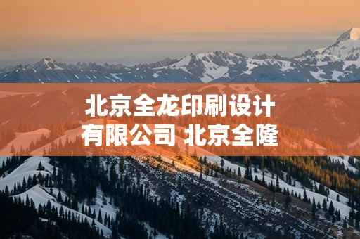 北京全龙印刷设计有限公司 北京全隆科技发展有限公司