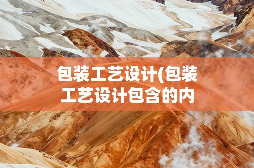 包装工艺设计(包装工艺设计包含的内容)