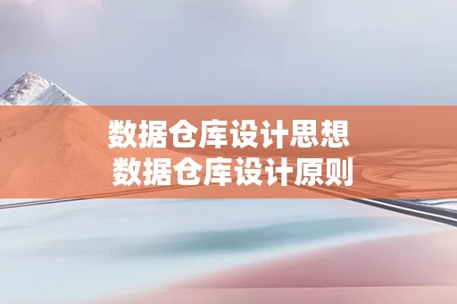 数据仓库设计思想 数据仓库设计原则