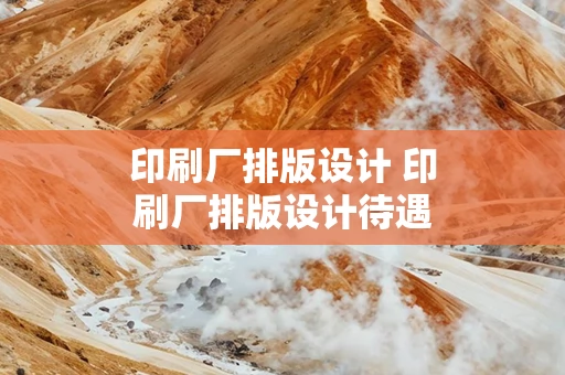 印刷厂排版设计 印刷厂排版设计待遇