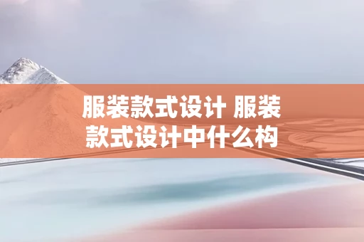 服装款式设计 服装款式设计中什么构成使人安定