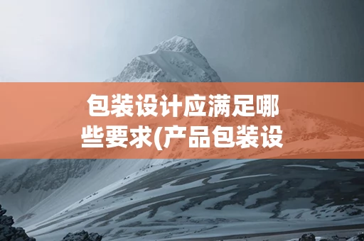 包装设计应满足哪些要求(产品包装设计要求有哪些)