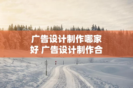 广告设计制作哪家好 广告设计制作合同范本