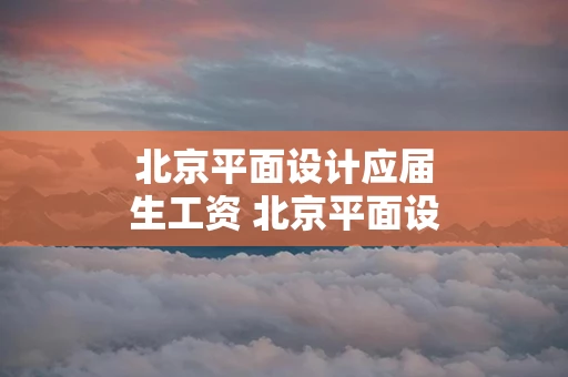 北京平面设计应届生工资 北京平面设计招聘2020