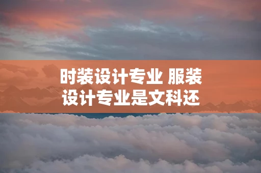 时装设计专业 服装设计专业是文科还是理科