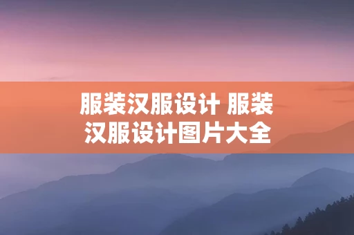 服装汉服设计 服装汉服设计图片大全